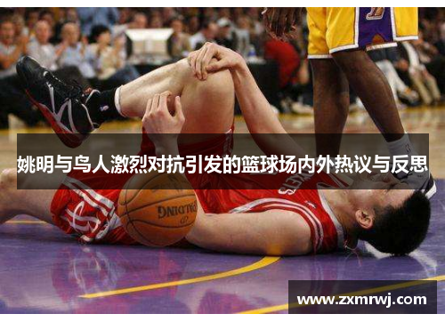 姚明与鸟人激烈对抗引发的篮球场内外热议与反思